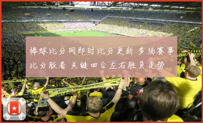 棒球比分网即时比分更新 多场赛事比分胶着 关键回合左右胜负走势
