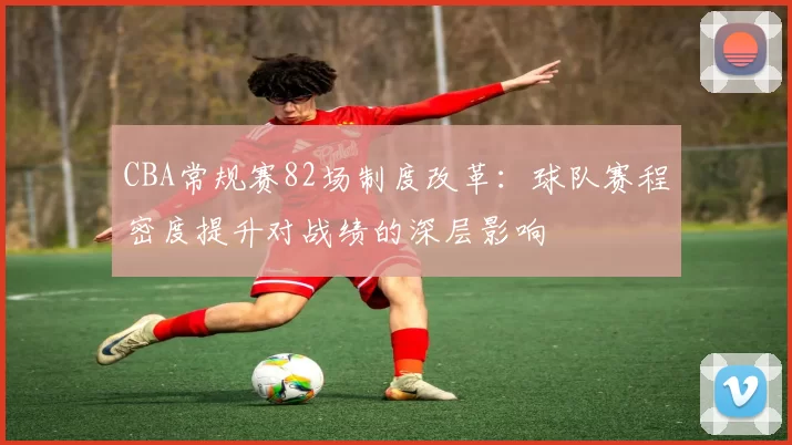 CBA常规赛82场制度改革：球队赛程密度提升对战绩的深层影响