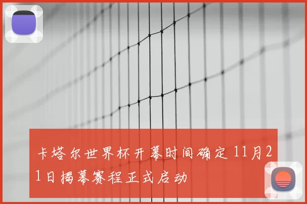 卡塔尔世界杯开幕时间确定 11月21日揭幕赛程正式启动