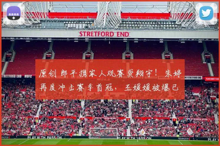 原创 郎平携家人观赛龚翔宇！朱婷再度冲击赛季首冠，王媛媛被爆已续约