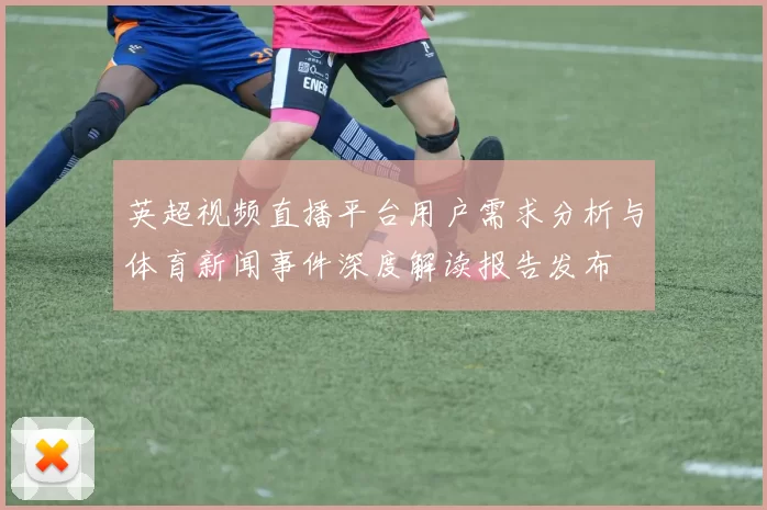 英超视频直播平台用户需求分析与体育新闻事件深度解读报告发布
