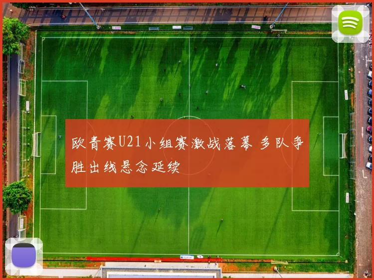 欧青赛U21小组赛激战落幕 多队争胜出线悬念延续