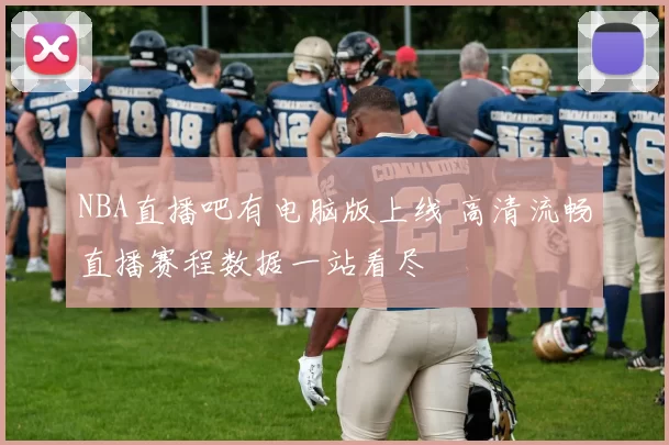 NBA直播吧有电脑版上线 高清流畅直播赛程数据一站看尽