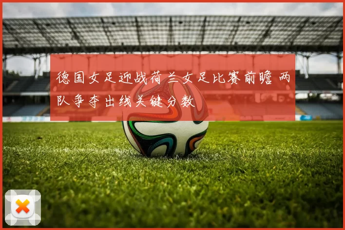 德国女足迎战荷兰女足比赛前瞻 两队争夺出线关键分数