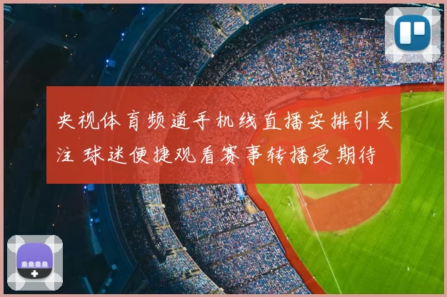 央视体育频道手机线直播安排引关注 球迷便捷观看赛事转播受期待