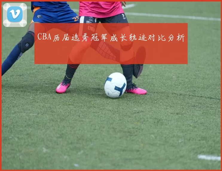 CBA历届选秀冠军成长轨迹对比分析