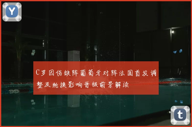 C罗因伤缺阵葡萄牙对阵法国首发调整及轮换影响晋级前景解读