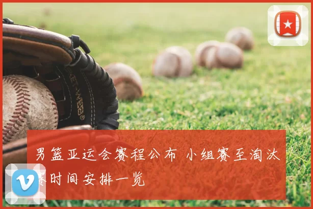 男篮亚运会赛程公布 小组赛至淘汰赛时间安排一览