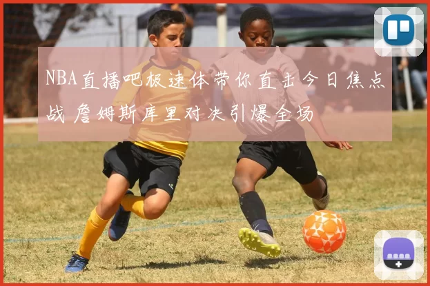 NBA直播吧极速体带你直击今日焦点战 詹姆斯库里对决引爆全场