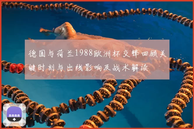 德国与荷兰1988欧洲杯交锋回顾关键时刻与出线影响及战术解读