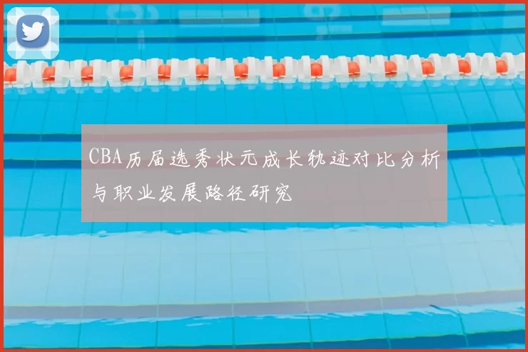 CBA历届选秀状元成长轨迹对比分析与职业发展路径研究
