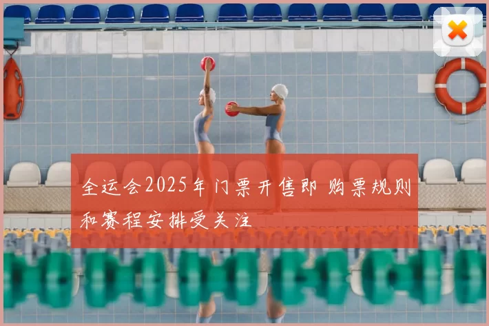 全运会2025年门票开售即 购票规则和赛程安排受关注