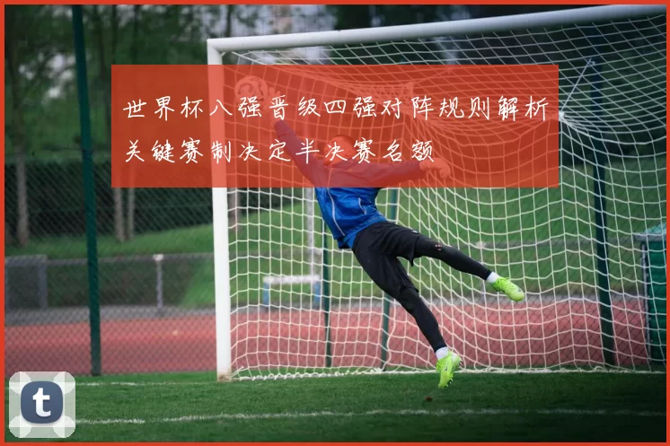 世界杯八强晋级四强对阵规则解析关键赛制决定半决赛名额