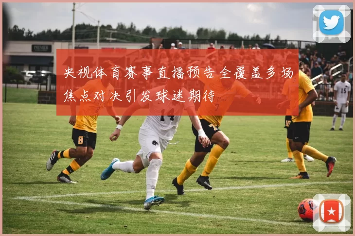 央视体育赛事直播预告全覆盖多场焦点对决引发球迷期待