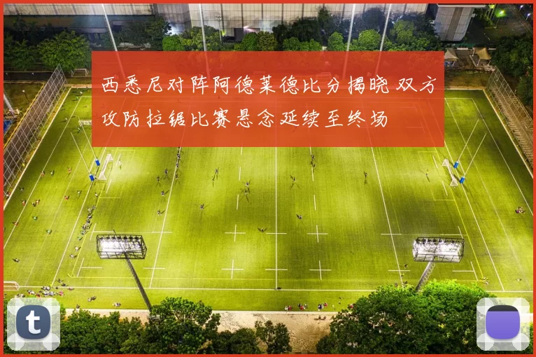 西悉尼对阵阿德莱德比分揭晓 双方攻防拉锯比赛悬念延续至终场