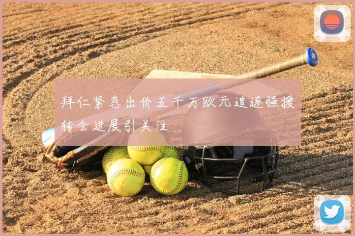 拜仁紧急出价五千万欧元追逐强援转会进展引关注