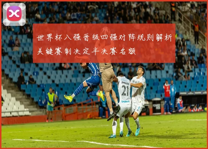 世界杯八强晋级四强对阵规则解析关键赛制决定半决赛名额