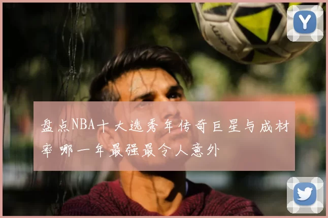 盘点NBA十大选秀年传奇巨星与成材率 哪一年最强最令人意外