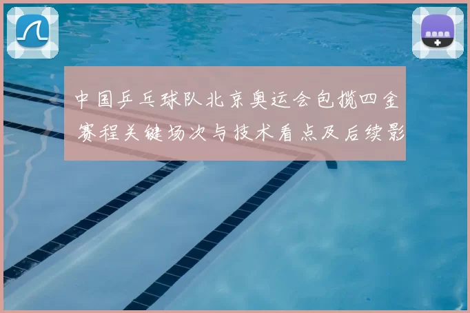 中国乒乓球队北京奥运会包揽四金 赛程关键场次与技术看点及后续影响