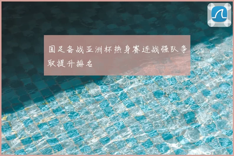 国足备战亚洲杯热身赛连战强队争取提升排名