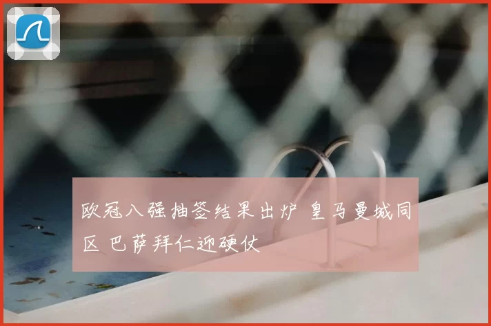 欧冠八强抽签结果出炉 皇马曼城同区 巴萨拜仁迎硬仗