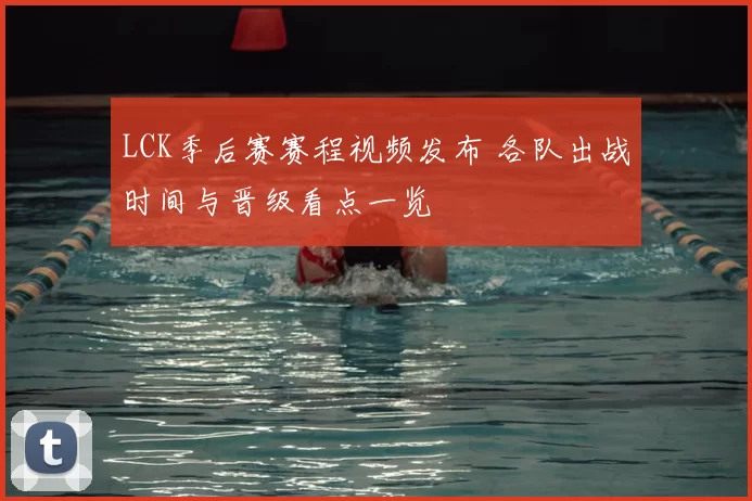 LCK季后赛赛程视频发布 各队出战时间与晋级看点一览