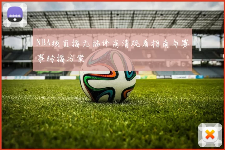 NBA线直播无插件高清观看指南与赛事转播方案