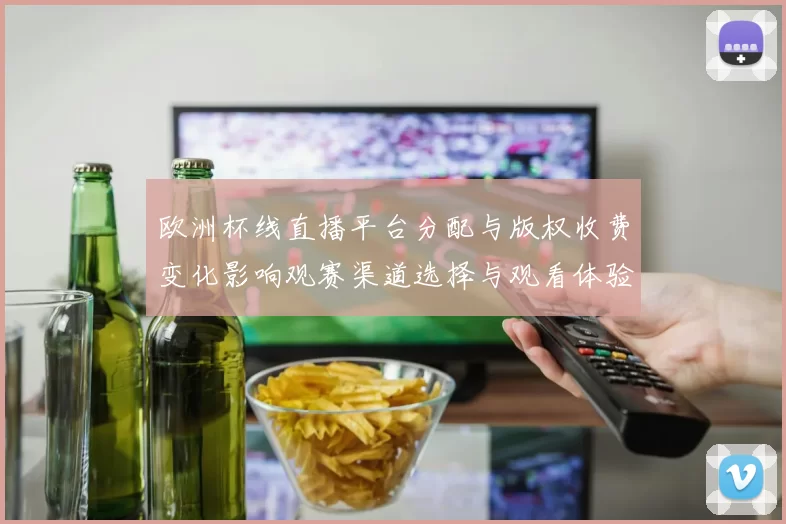 欧洲杯线直播平台分配与版权收费变化影响观赛渠道选择与观看体验