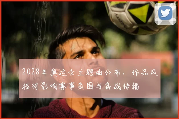 2028年奥运会主题曲公布,作品风格将影响赛事氛围与备战传播