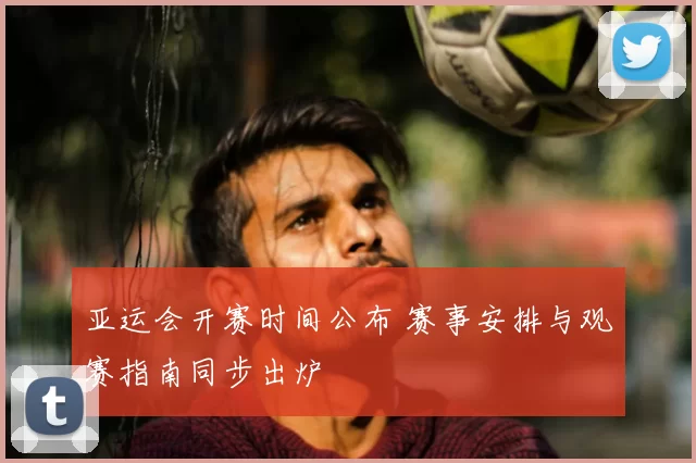 亚运会开赛时间公布 赛事安排与观赛指南同步出炉