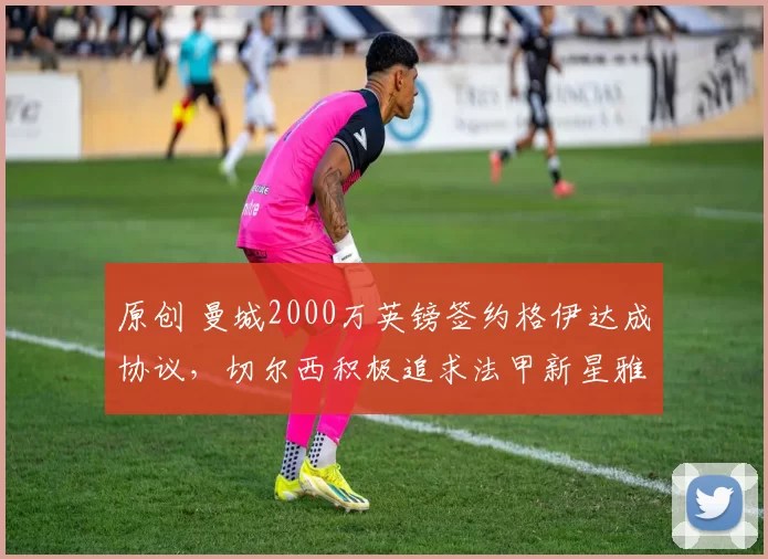 原创 曼城2000万英镑签约格伊达成协议，切尔西积极追求法甲新星雅凯