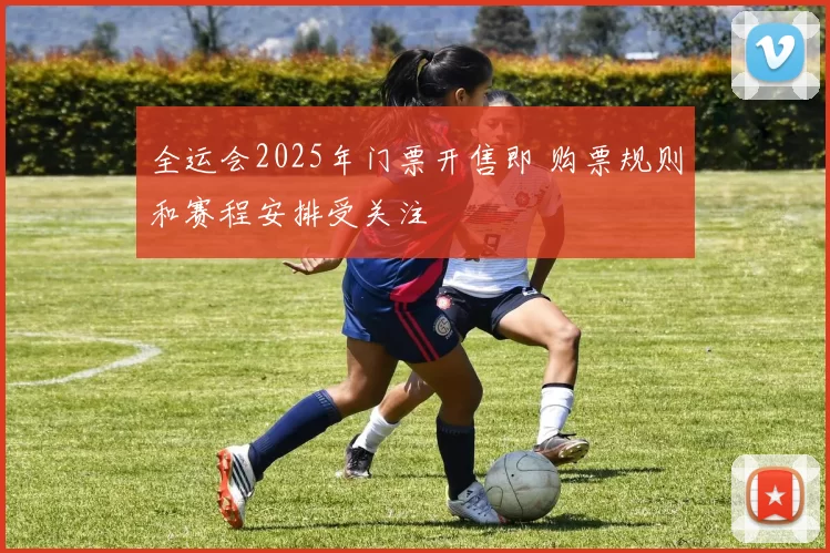 全运会2025年门票开售即 购票规则和赛程安排受关注