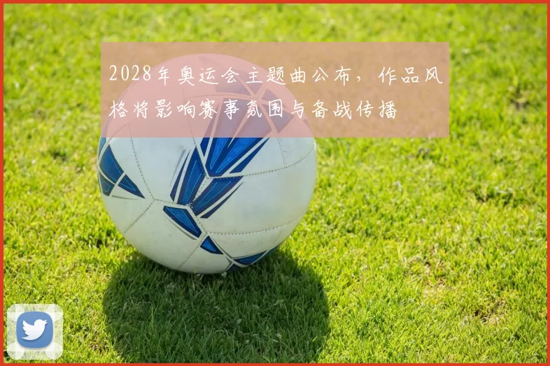 2028年奥运会主题曲公布,作品风格将影响赛事氛围与备战传播