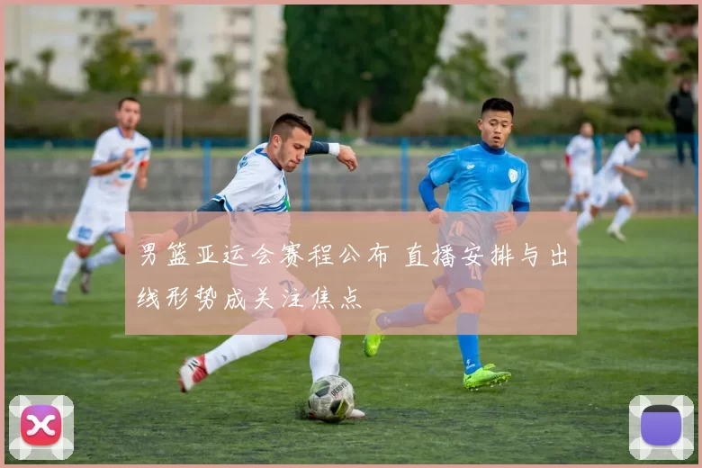 男篮亚运会赛程公布 直播安排与出线形势成关注焦点