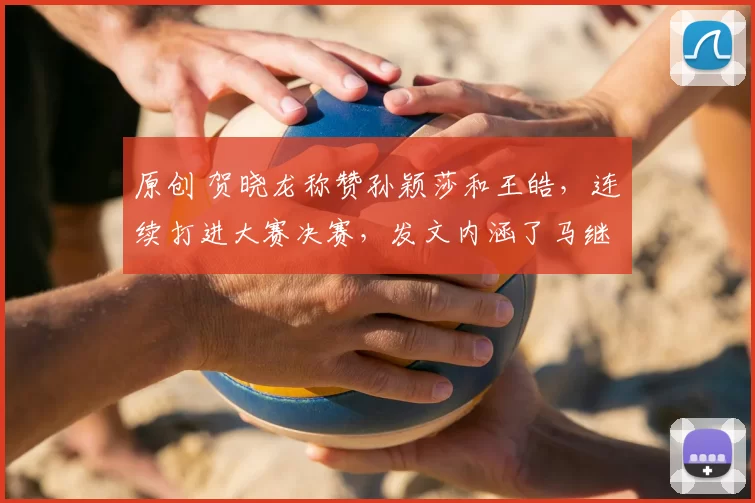 原创 贺晓龙称赞孙颖莎和王皓，连续打进大赛决赛，发文内涵了马继华