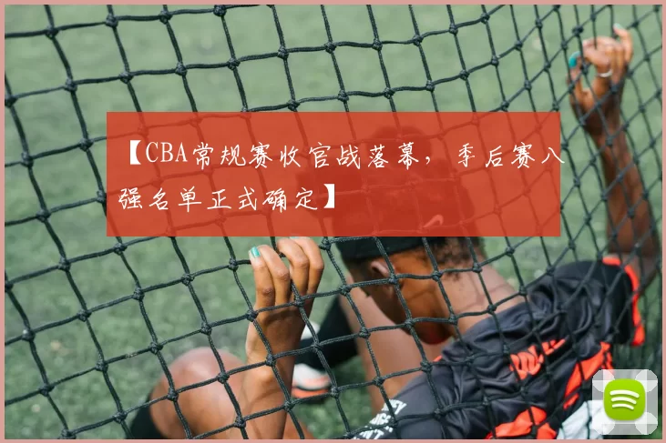 【CBA常规赛收官战落幕,季后赛八强名单正式确定】