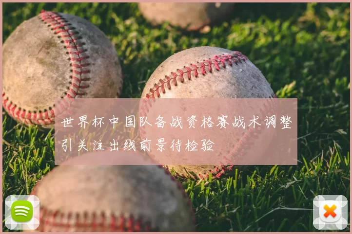世界杯中国队备战资格赛战术调整引关注出线前景待检验