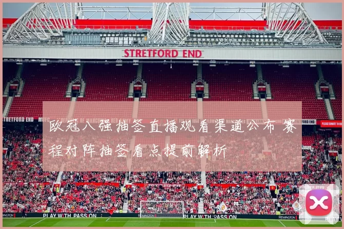 欧冠八强抽签直播观看渠道公布 赛程对阵抽签看点提前解析