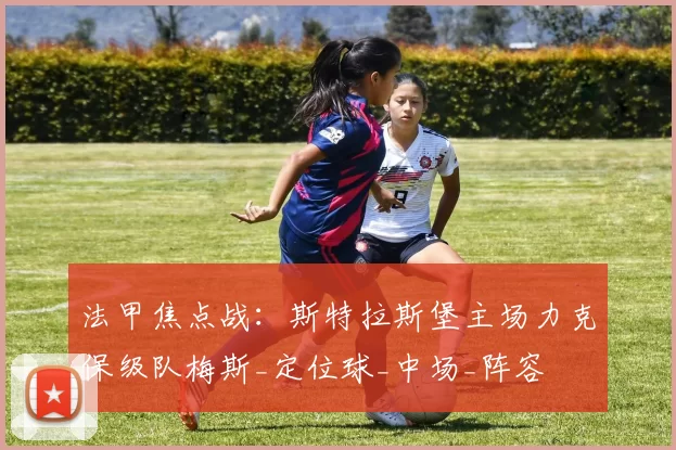 法甲焦点战：斯特拉斯堡主场力克保级队梅斯_定位球_中场_阵容