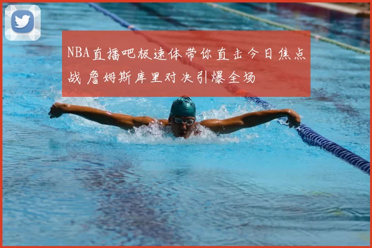 NBA直播吧极速体带你直击今日焦点战 詹姆斯库里对决引爆全场