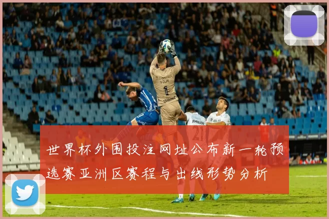 世界杯外围投注网址公布新一轮预选赛亚洲区赛程与出线形势分析
