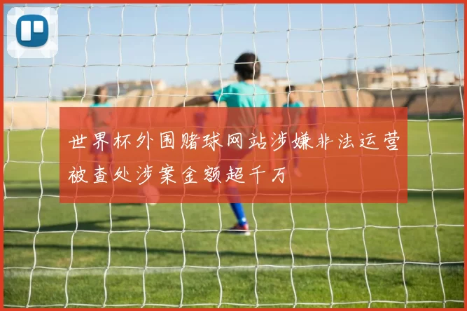 世界杯外围赌球网站涉嫌非法运营被查处涉案金额超千万
