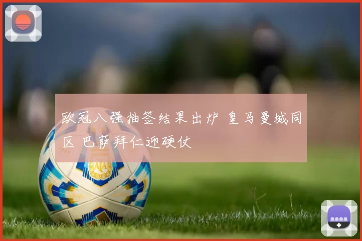 欧冠八强抽签结果出炉 皇马曼城同区 巴萨拜仁迎硬仗