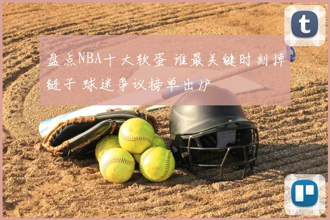 盘点NBA十大软蛋 谁最关键时刻掉链子 球迷争议榜单出炉