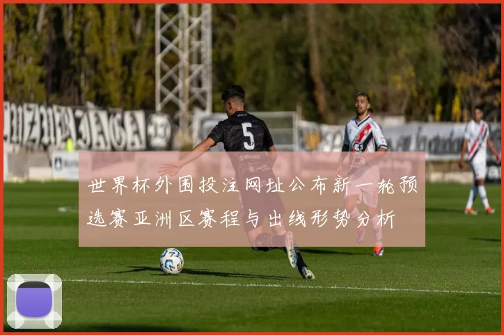 世界杯外围投注网址公布新一轮预选赛亚洲区赛程与出线形势分析