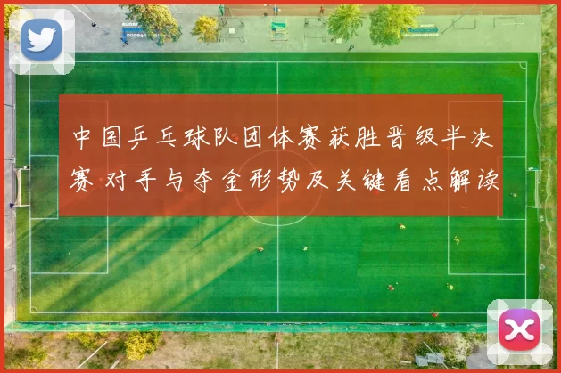 中国乒乓球队团体赛获胜晋级半决赛 对手与夺金形势及关键看点解读