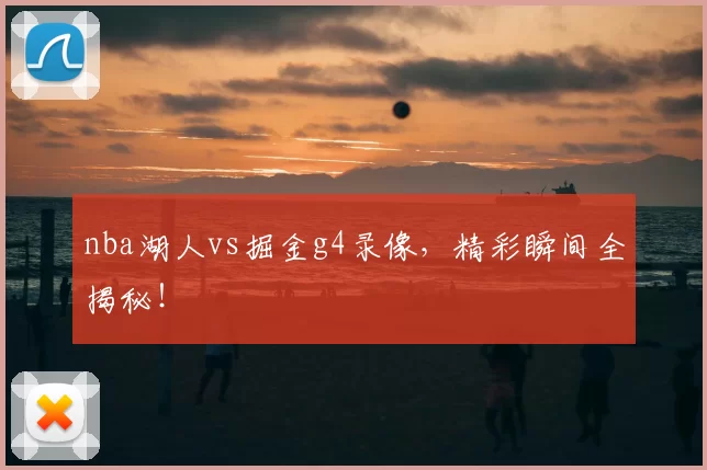 nba湖人vs掘金g4录像，精彩瞬间全揭秘！