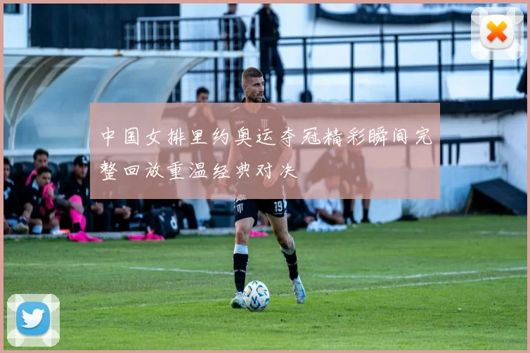 中国女排里约奥运夺冠精彩瞬间完整回放重温经典对决