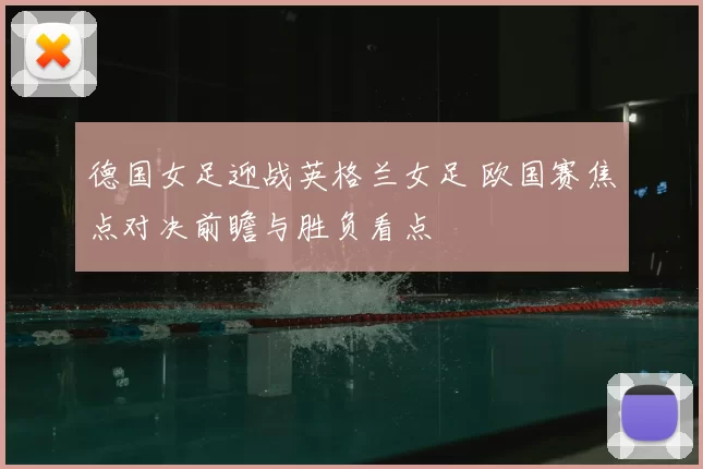 德国女足迎战英格兰女足 欧国赛焦点对决前瞻与胜负看点