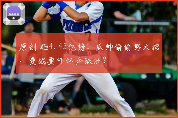 原创 砸4.45亿镑！瓜帅偷偷憋大招，曼城要吓坏全欧洲？